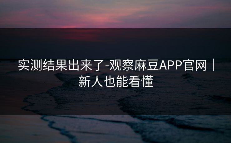 实测结果出来了-观察麻豆APP官网|新人也能看懂