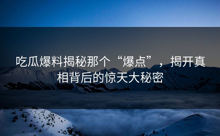 吃瓜爆料揭秘那个“爆点”，揭开真相背后的惊天大秘密