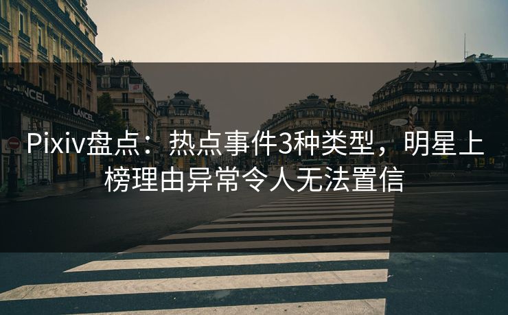 Pixiv盘点：热点事件3种类型，明星上榜理由异常令人无法置信