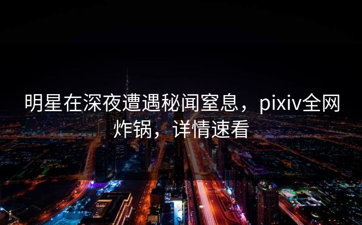 明星在深夜遭遇秘闻窒息,pixiv全网炸锅,详情速看