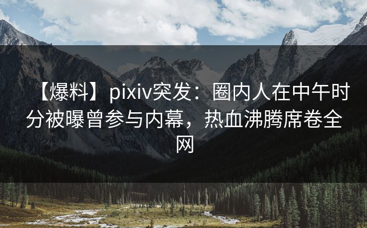 【爆料】pixiv突发:圈内人在中午时分被曝曾参与内幕,热血沸腾席卷全网