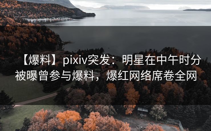【爆料】pixiv突发：明星在中午时分被曝曾参与爆料，爆红网络席卷全网