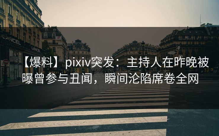【爆料】pixiv突发:主持人在昨晚被曝曾参与丑闻,瞬间沦陷席卷全网