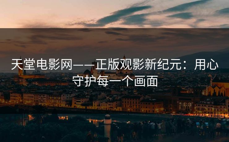 天堂电影网——正版观影新纪元：用心守护每一个画面