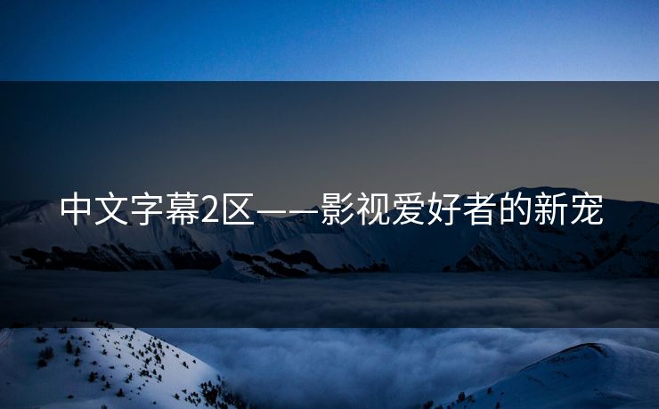 中文字幕2区——影视爱好者的新宠