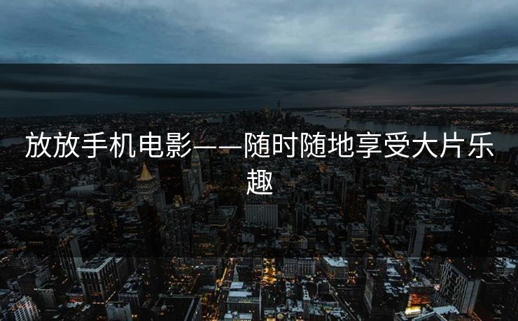 放放手机电影——随时随地享受大片乐趣