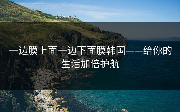 一边膜上面一边下面膜韩国——给你的生活加倍护航