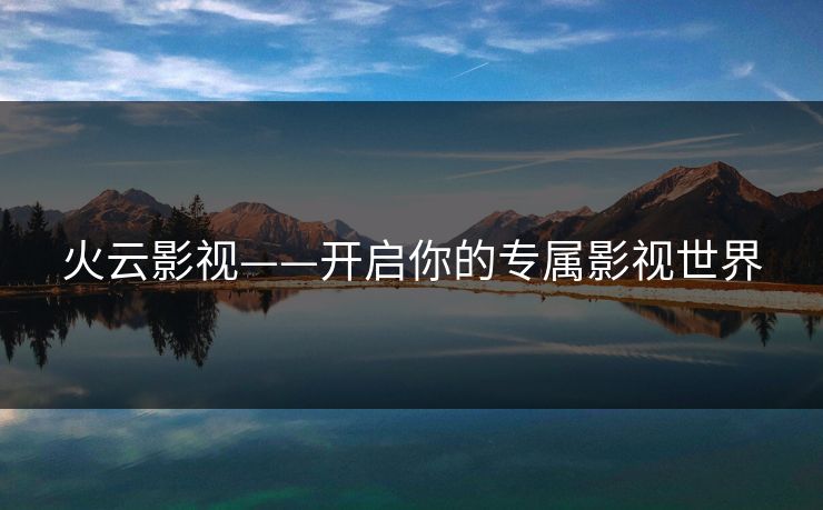 火云影视——开启你的专属影视世界 火云影视——开启你的专属影视世界