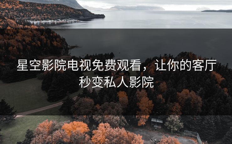 星空影院电视免费观看,让你的客厅秒变私人影院 星空影院电视免费观看,让你的客厅秒变私人影院