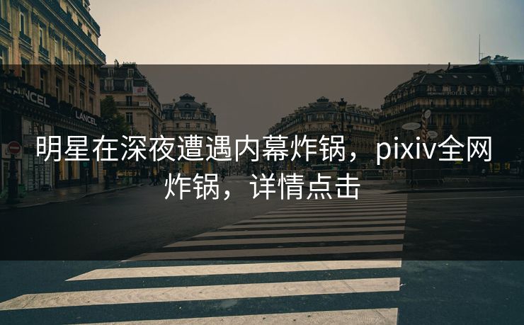 明星在深夜遭遇内幕炸锅,pixiv全网炸锅,详情点击