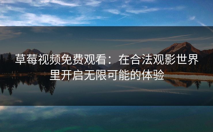 草莓视频免费观看：在合法观影世界里开启无限可能的体验