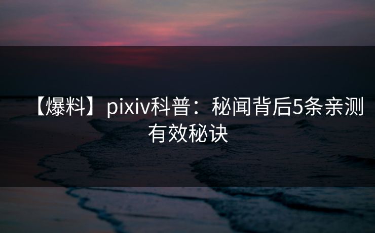 【爆料】pixiv科普：秘闻背后5条亲测有效秘诀