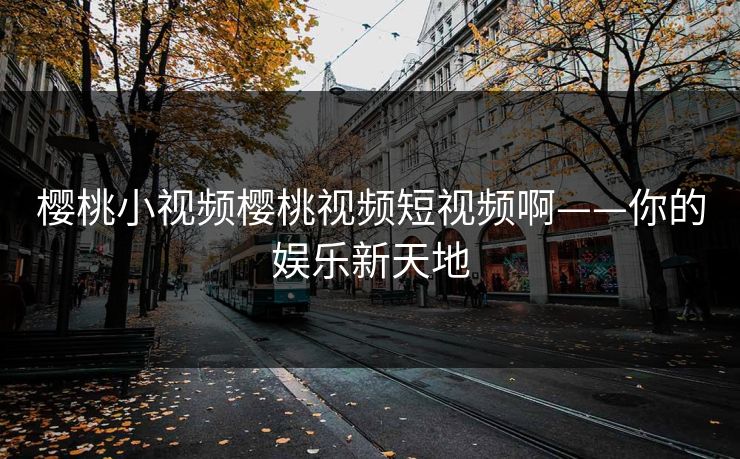 樱桃小视频樱桃视频短视频啊——你的娱乐新天地