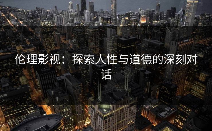 伦理影视：探索人性与道德的深刻对话