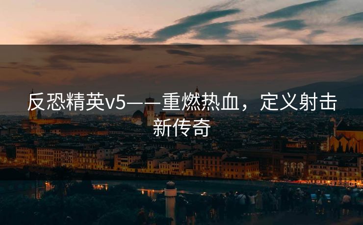 反恐精英v5——重燃热血,定义射击新传奇