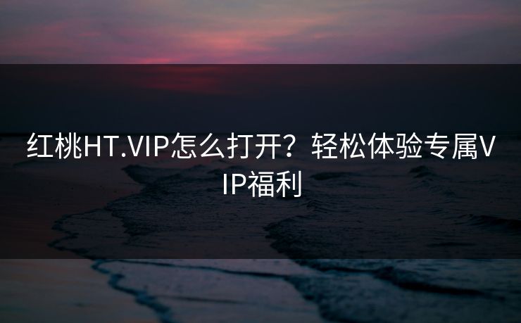 红桃HT.VIP怎么打开？轻松体验专属VIP福利
