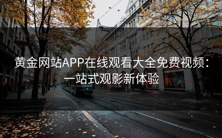 黄金网站APP在线观看大全免费视频：一站式观影新体验