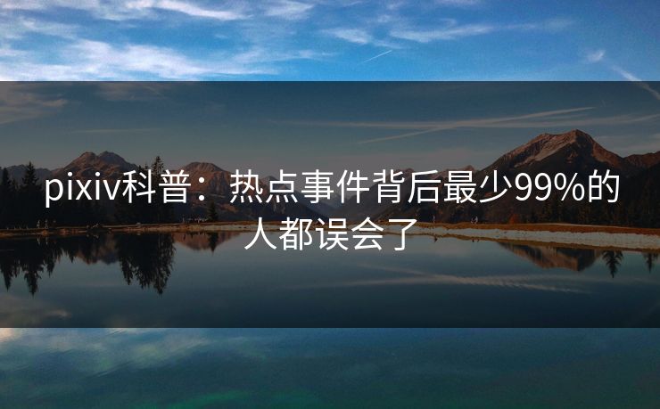pixiv科普：热点事件背后最少99%的人都误会了