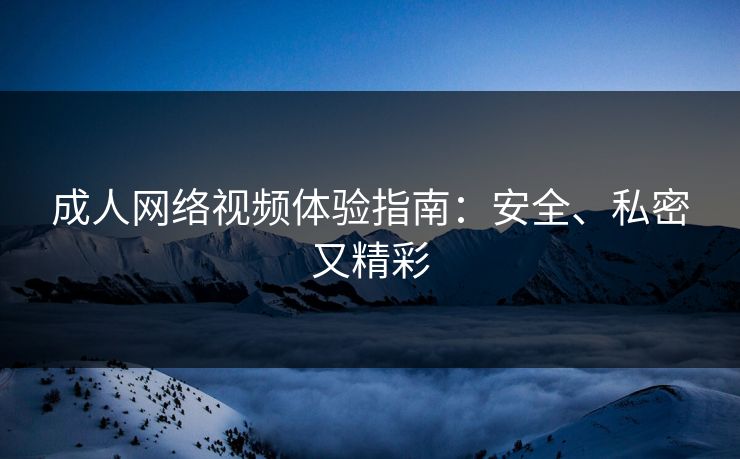 成人网络视频体验指南:安全、私密又精彩 成人网络视频体验指南:安全、私密又精彩