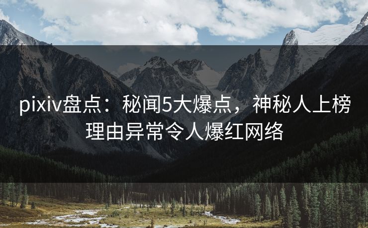 pixiv盘点：秘闻5大爆点，神秘人上榜理由异常令人爆红网络
