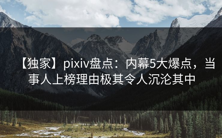 【独家】pixiv盘点:内幕5大爆点,当事人上榜理由极其令人沉沦其中