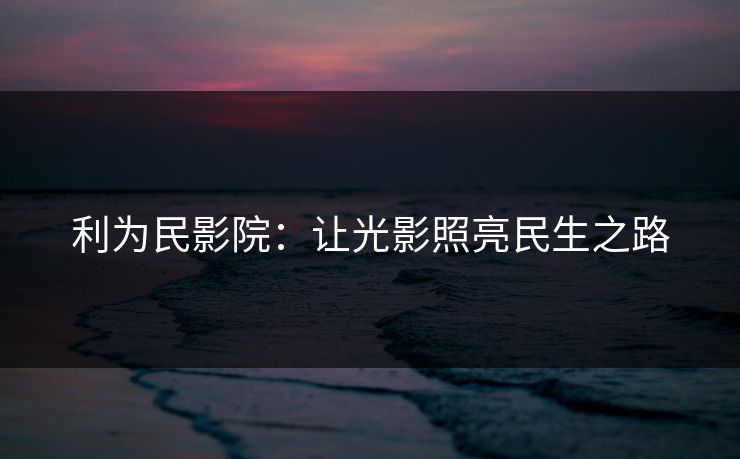 利为民影院：让光影照亮民生之路