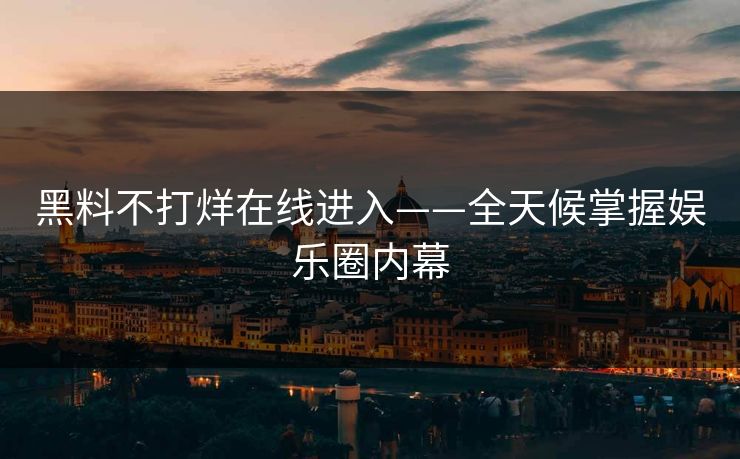 黑料不打烊在线进入——全天候掌握娱乐圈内幕