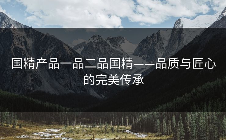国精产品一品二品国精——品质与匠心的完美传承 国精产品一品二品国精——品质与匠心的完美传承
