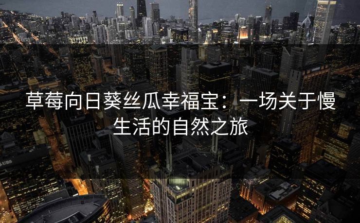 草莓向日葵丝瓜幸福宝：一场关于慢生活的自然之旅