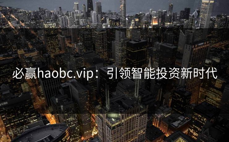 必赢haobc.vip：引领智能投资新时代