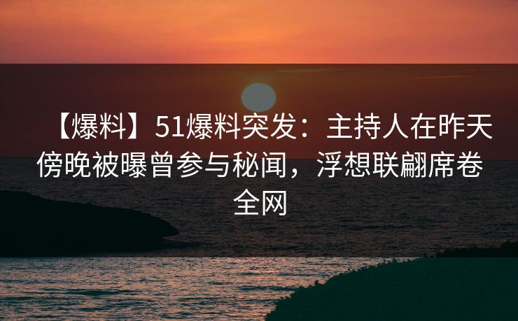 【爆料】51爆料突发：主持人在昨天傍晚被曝曾参与秘闻，浮想联翩席卷全网