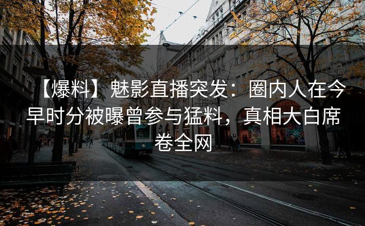 【爆料】魅影直播突发：圈内人在今早时分被曝曾参与猛料，真相大白席卷全网