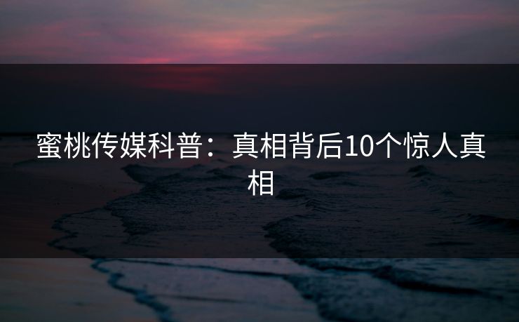 蜜桃传媒科普：真相背后10个惊人真相