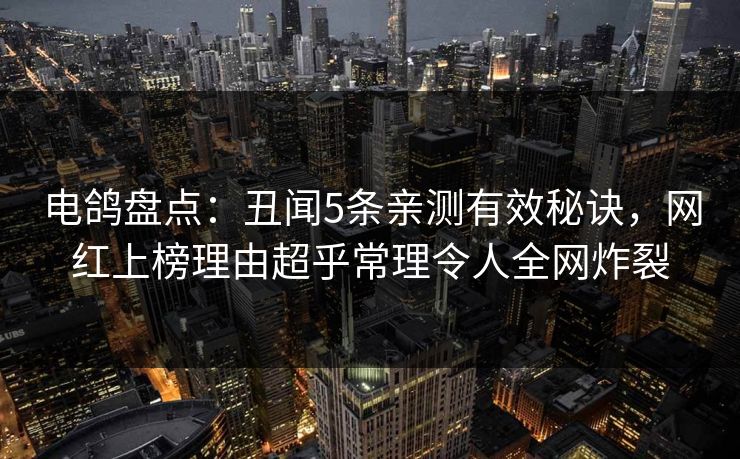 电鸽盘点：丑闻5条亲测有效秘诀，网红上榜理由超乎常理令人全网炸裂