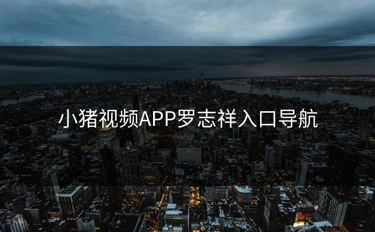 小猪视频APP罗志祥入口导航