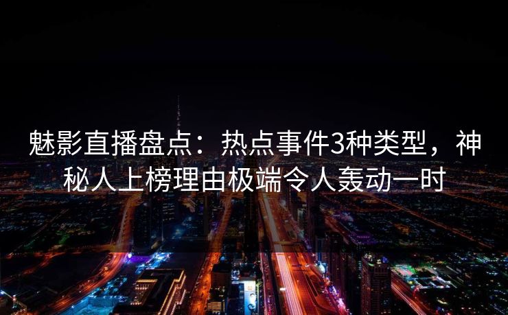 魅影直播盘点:热点事件3种类型,神秘人上榜理由极端令人轰动一时 魅影直播盘点:热点事件3种类型,神秘人上榜理由极端令人轰动一时