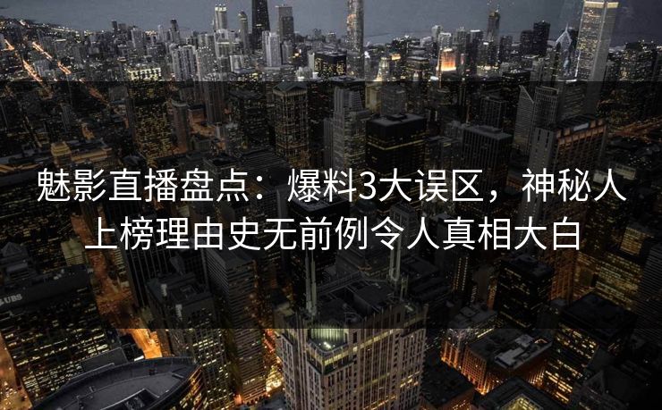 魅影直播盘点:爆料3大误区,神秘人上榜理由史无前例令人真相大白 魅影直播盘点:爆料3大误区,神秘人上榜理由史无前例令人真相大白