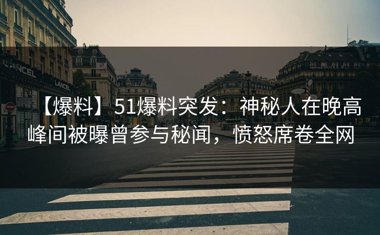 【爆料】51爆料突发：神秘人在晚高峰间被曝曾参与秘闻，愤怒席卷全网