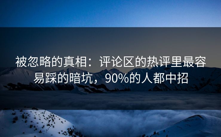 被忽略的真相：评论区的热评里最容易踩的暗坑，90%的人都中招