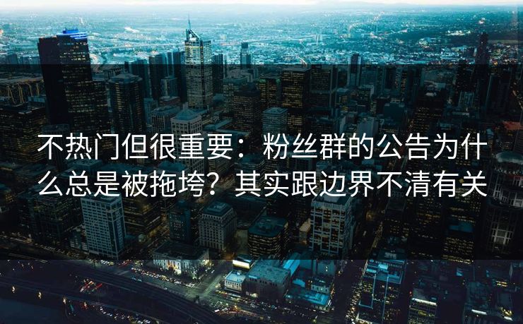 不热门但很重要：粉丝群的公告为什么总是被拖垮？其实跟边界不清有关