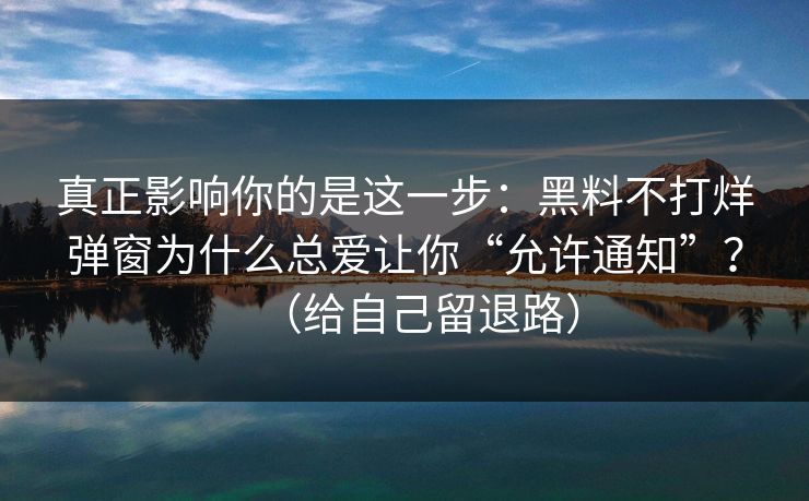 真正影响你的是这一步：黑料不打烊弹窗为什么总爱让你“允许通知”？（给自己留退路）