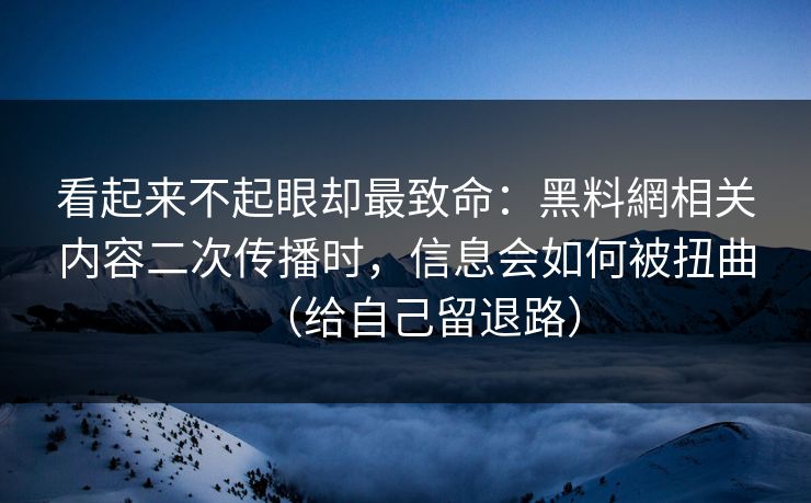 看起来不起眼却最致命：黑料網相关内容二次传播时，信息会如何被扭曲（给自己留退路）