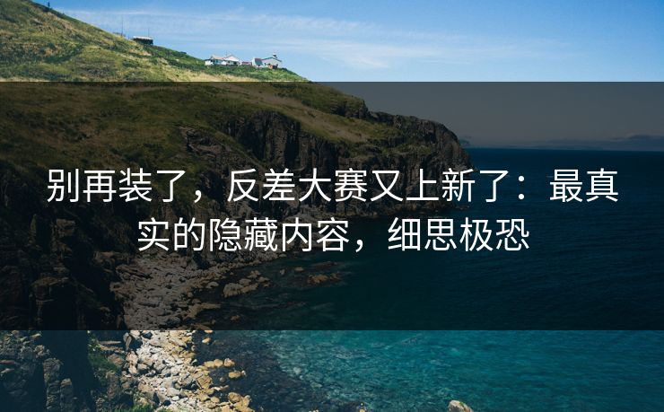 别再装了，反差大赛又上新了：最真实的隐藏内容，细思极恐