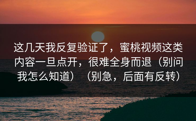 这几天我反复验证了，蜜桃视频这类内容一旦点开，很难全身而退（别问我怎么知道）（别急，后面有反转）