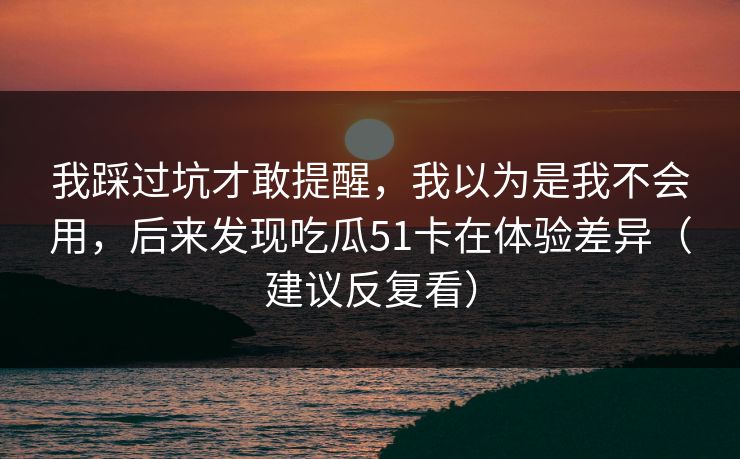 我踩过坑才敢提醒,我以为是我不会用,后来发现吃瓜51卡在体验差异(建议反复看) 我踩过坑才敢提醒,我以为是我不会用,后来发现吃瓜51卡在体验差异(建议反复看)