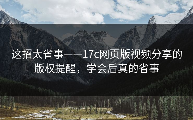 这招太省事——17c网页版视频分享的版权提醒，学会后真的省事