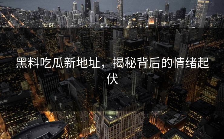 黑料吃瓜新地址,揭秘背后的情绪起伏