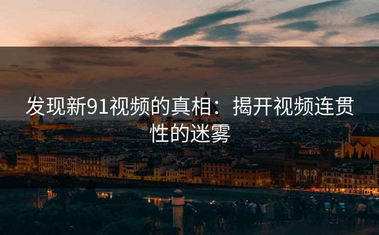 发现新91视频的真相：揭开视频连贯性的迷雾