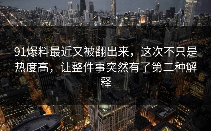 91爆料最近又被翻出来,这次不只是热度高,让整件事突然有了第二种解释
