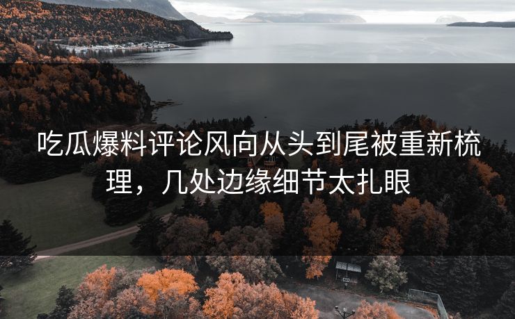 吃瓜爆料评论风向从头到尾被重新梳理,几处边缘细节太扎眼